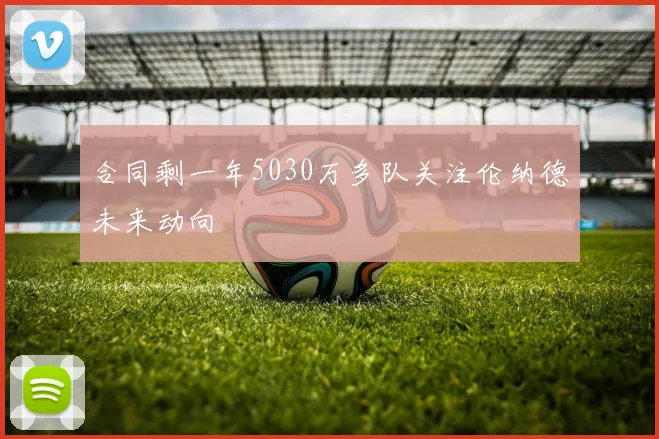合同剩一年5030万多队关注伦纳德未来动向