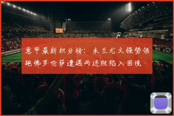 意甲最新积分榜：米兰尤文强势领跑佛罗伦萨遭遇两连败陷入困境