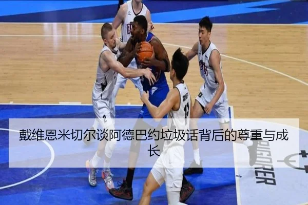 戴维恩米切尔谈阿德巴约垃圾话背后的尊重与成长